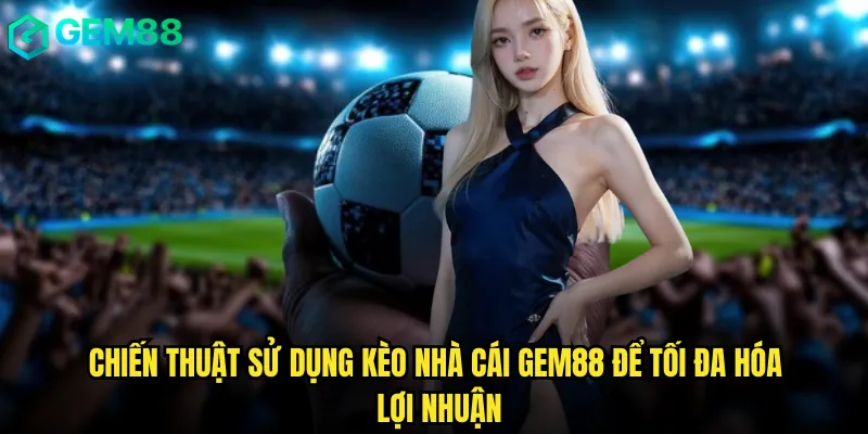 Chiến thuật sử dụng kèo nhà cái Gem88 để tối đa hóa lợi nhuận